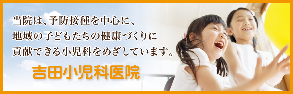 吉田小児科医院／たつの市／小児科／たつの市に新規開院した小児科の吉田小児科医院です。乳幼児健診、予防接種、予防接種相談など、子どものことなら何でもお気軽にご相談ください。